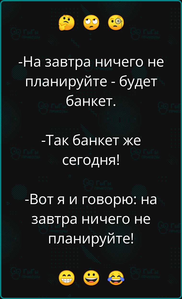 На завтра ничего не планируйте будет банкет Так банкет же сегодня Вот я и говорю на завтра ничего не планируйте е 5