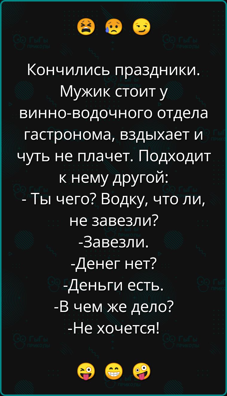 оее Кончились праздники Мужик стоит у винно водочного отдела гастронома вздыхает и чуть не плачет Подходит к нему другой Ты чего Водку что ли не завезли Завезли Денег нет Деньги есть В чем же дело Не хочется ее