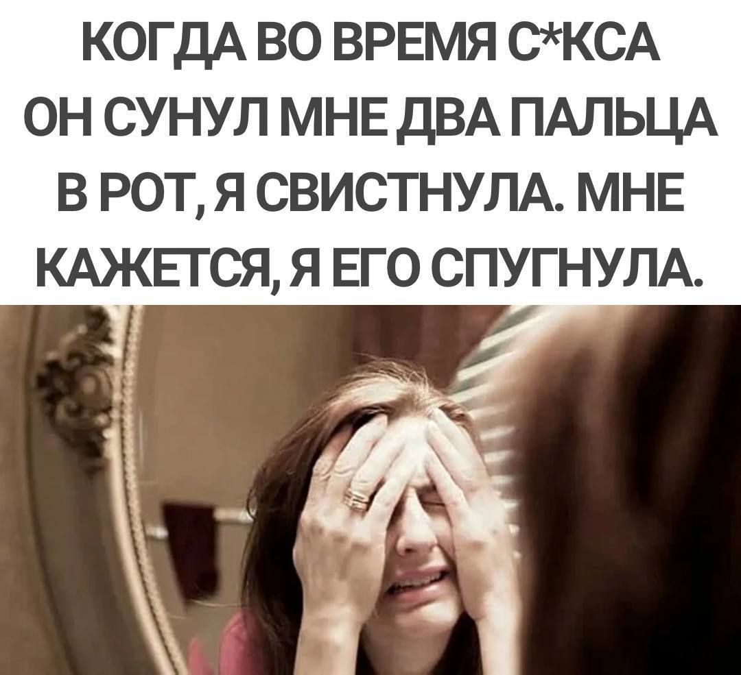 КОГДА ВО ВРЕМЯ СКСА ОН СУНУЛ МНЕ ДВА ПАЛЬЦА В РОТ Я СВИСТНУЛА МНЕ КАЖЕТСЯ Я ЕГО СПУГНУЛА
