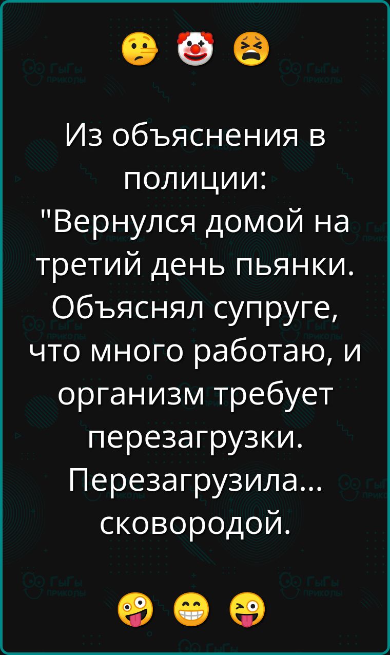 е об Из объяснения в полиции Вернулся домой на третий день пьянки Объяснял супруге что много работаю и организм требует перезагрузки Перезагрузила сковородой ое