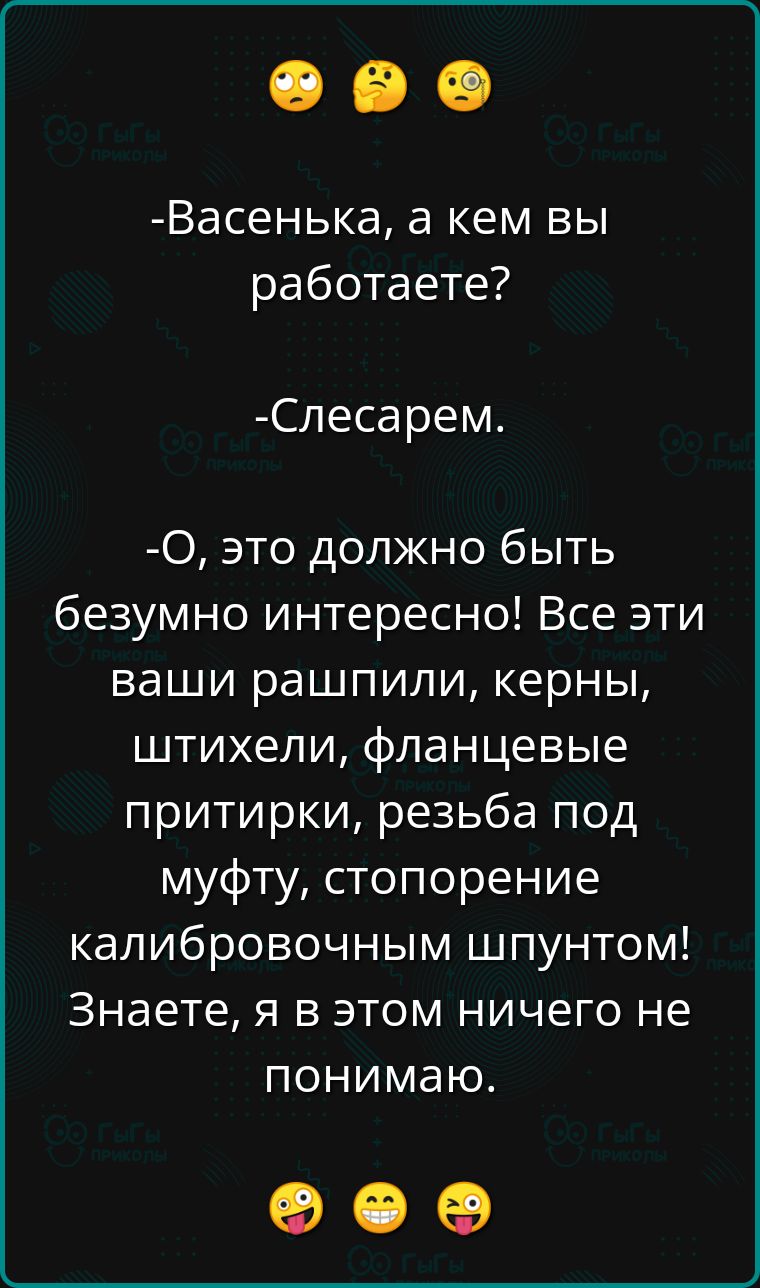 Васенька а кем вы работаете Слесарем О это должно быть безумно интересно Все эти ваши рашпили керны штихели фланцевые притирки резьба под муфту стопорение калибровочным шпунтом Знаете я в этом ничего не понимаю К