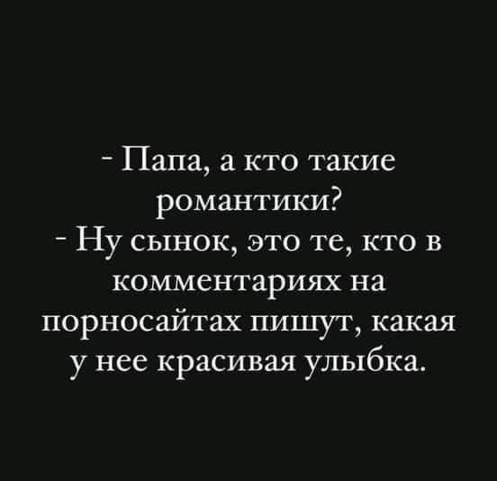 Папа а кто такие романтики Ну сынок это те кто в комментариях на порносайтах пишут какая у нее красивая улыбка