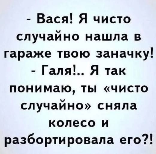 Вася Я чисто случайно нашла в гараже твою заначку Галя Я так понимаю ты чисто случайно сняла колесо и разбортировала его