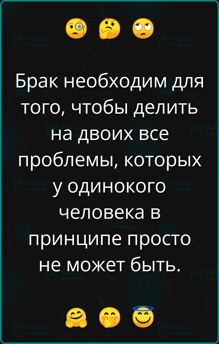 Брак необходим для того чтобы делить на двоих все проблемы которых у одинокого человека в принципе просто не может быть