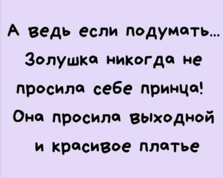 А ведь если подумоть Золушка никогда не просила себе принцо Она_просила выходной и кросивое плотье