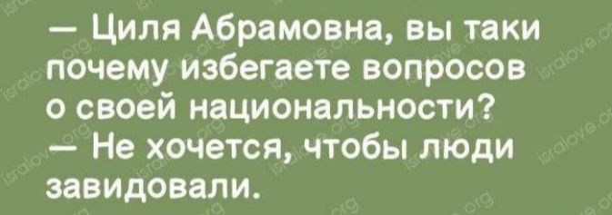 Циля Абрамовна вы таки почему избегаете вопросов о своей национальности Не хочется чтобы люди завидовали