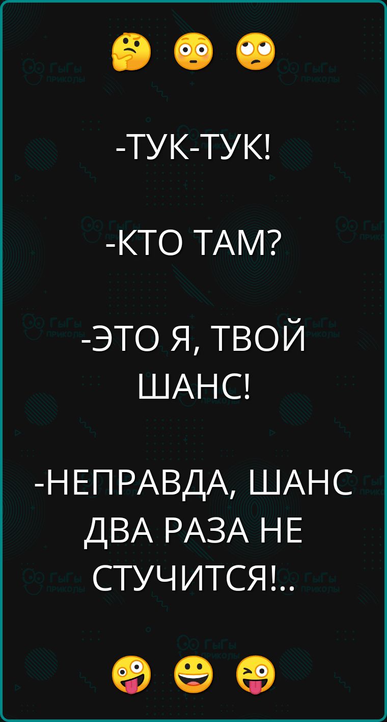 ТУК ТУК КТО ТАМ ЭТО Я ТВОЙ ШАНС НЕПРАВДА ШАНС ДВА РАЗА НЕ СТУЧИТСЯ ое