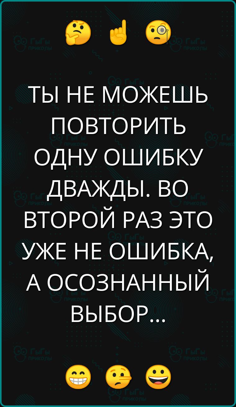 е ТЫ НЕ МОЖЕШЬ ПОВТОРИТЬ ОДНУ ОШИБКУ ДВАЖДЫ ВО ВТОРОЙ РАЗ ЭТО УЖЕ НЕ ОШИБКА А ОСОЗНАННЫЙ ВЫБОР ее