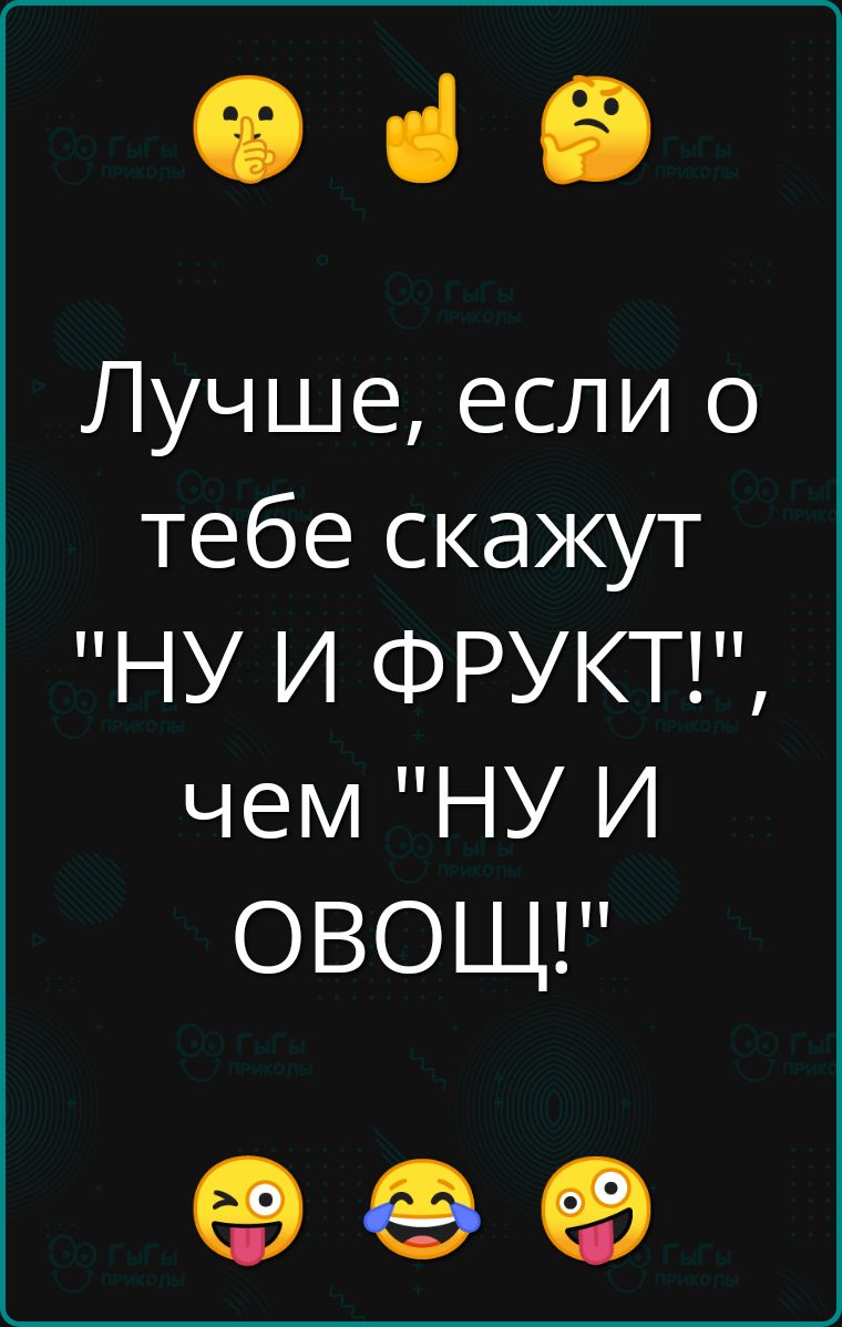 Ф з Лучше если о тебе скажут НУ И ФРУКТ чем НУ И ОВОЩ оее