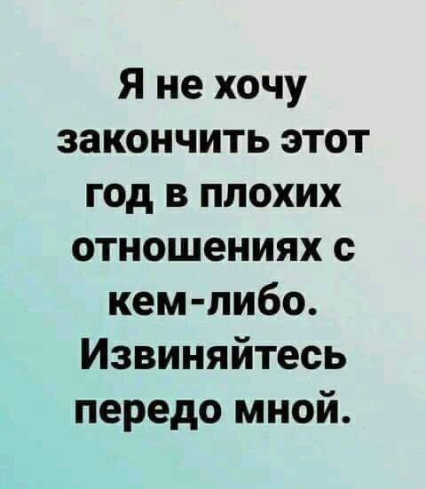 Я не хочу закончить этот год в плохих отношениях с кем либо Извиняйтесь передо мной