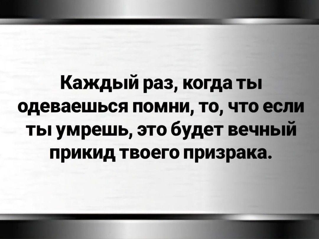 Каждый раз когдаты одеваешься помни то что ты умрешь это будет веч прикид твоего призрака