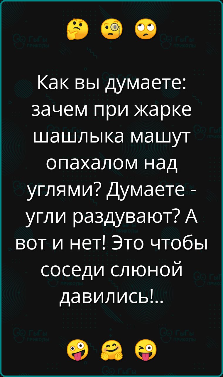 Как вы думаете зачем при жарке шашлыка машут опахалом над углями Думаете угли раздувают А вот и нет Это чтобы соседи слюной давились оа