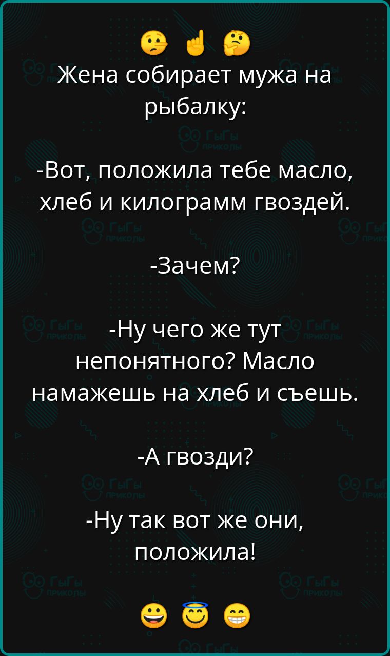 е че Жена собирает мужа на рыбалку Вот положила тебе масло хлеб и килограмм гвоздей Зачем Ну чего же тут непонятного Масло намажешь на хлеб и съешь А гвозди Ну так вот же они положила оее