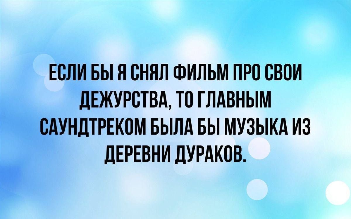 ЕСЛИ БЫ Я СНЯЛ ФИЛЬМ ПРО СВОИ ДЕЖУРСТВА ТО ГЛАВНЫМ САУНДТРЕКОМ БЫЛА БЫ МУЗЫКА ИЗ ДЕРЕВНИ ДУРАКОВ