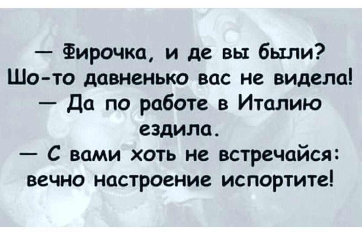 Фирочка и де вы были Шо то давненько вас не видела Да по работе в Италию ездила С вами хоть не встречайся вечно настроение испортите