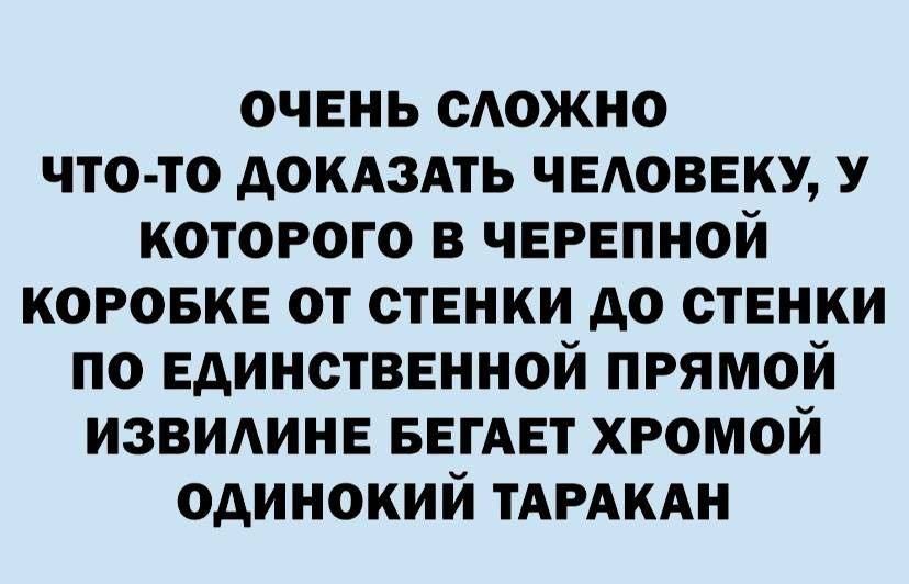 ОЧЕНЬ СЛОЖНО ЧТО ТО ДОКАЗАТЬ ЧЕЛОВЕКУ У КОТОРОГО В ЧЕРЕПНОЙ КОРОБКЕ ОТ СТЕНКИ ДО СТЕНКИ ПО ЕДИНСТВЕННОЙ ПРЯМОЙ ИЗВИЛИНЕ БЕГАЕТ ХРОМОЙ ОДИНОКИЙ ТАРАКАН