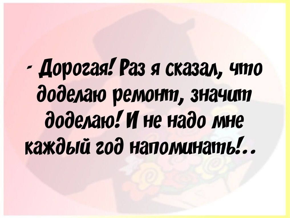 Дорогая Раз я сказал что доделаю ремонт значит доделаю И не надо мне каждый год напоминать