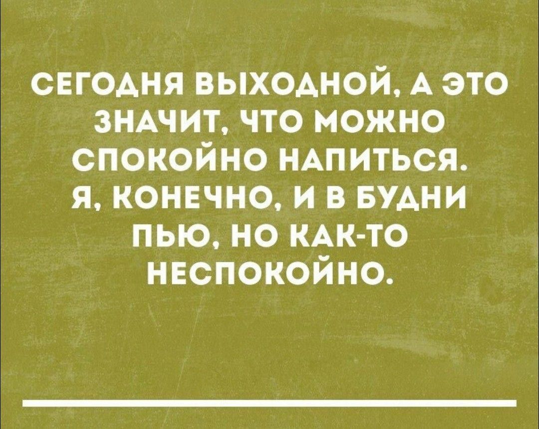 СЕГОДНЯ ВЫХОДНОЙ А ЭТО ЗНАЧИТ ЧТО МОЖНО СПОКОЙНО НАПИТЬСЯ Я КОНЕЧНО И В БУДНИ ПЬЮ НО КАК ТО НЕСПОКОЙНО