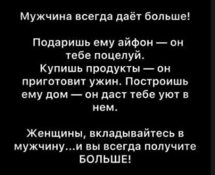 Мужчина всегда даёт больше Подаришь ему айфон он тебе поцелуй Купишь продукты он приготовит ужин Построишь ему дом он даст тебе уют в нем Женщины вкладывайтесь в мужчинуи вы всегда получите БОЛЬШЕ