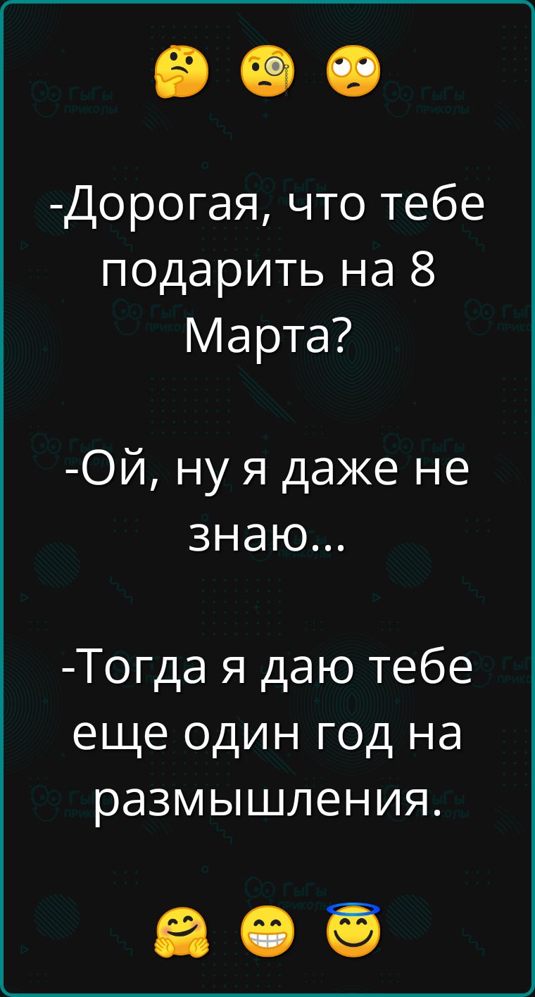 Дорогая что тебе подарить на 8 Марта ОЙ ну я даже не знаю Тогда я даю тебе еще один год на размышления