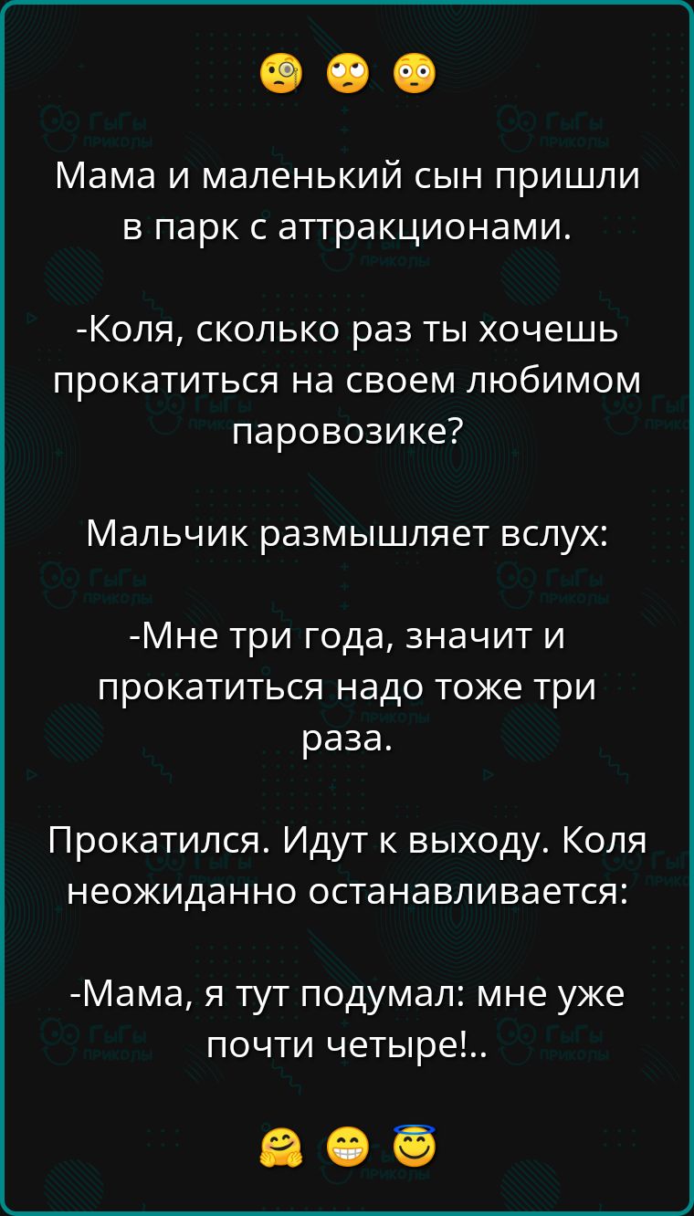 Мама и маленький сын пришли в парк с аттракционами Коля сколько раз ты хочешь прокатиться на своем любимом паровозике Мальчик размышляет вслух Мне три года значит и прокатиться надо тоже три раза Прокатился Идут к выходу Коля неожиданно останавливается Мама я тут подумал мне уже почти четыре