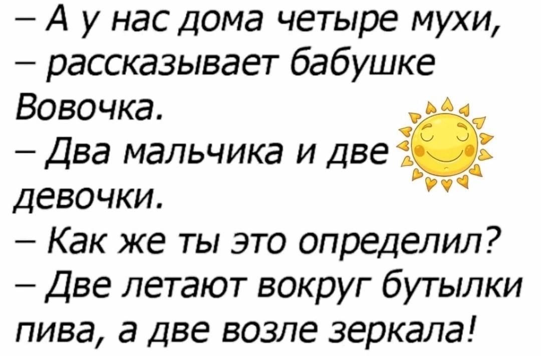 А у нас дома четыре мухи рассказывает бабушке Вовочка Два мальчика и две девочки Как же ты это определил Две летают вокруг бутылки пива а две возле зеркала