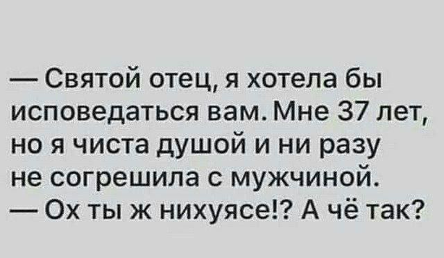 Святой отец я хотела бы исповедаться вам Мне 37 лет но я чиста душой и ни разу не согрешила с мужчиной Ох ты ж нихуясе А чё так