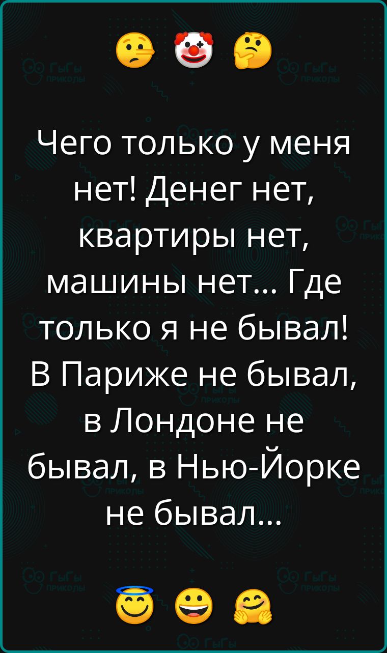 Чего только у меня нет Денег нет квартиры нет машины нет Где только я не бывал В Париже не бывал в Лондоне не бывал в Нью Йорке не бывал о еа