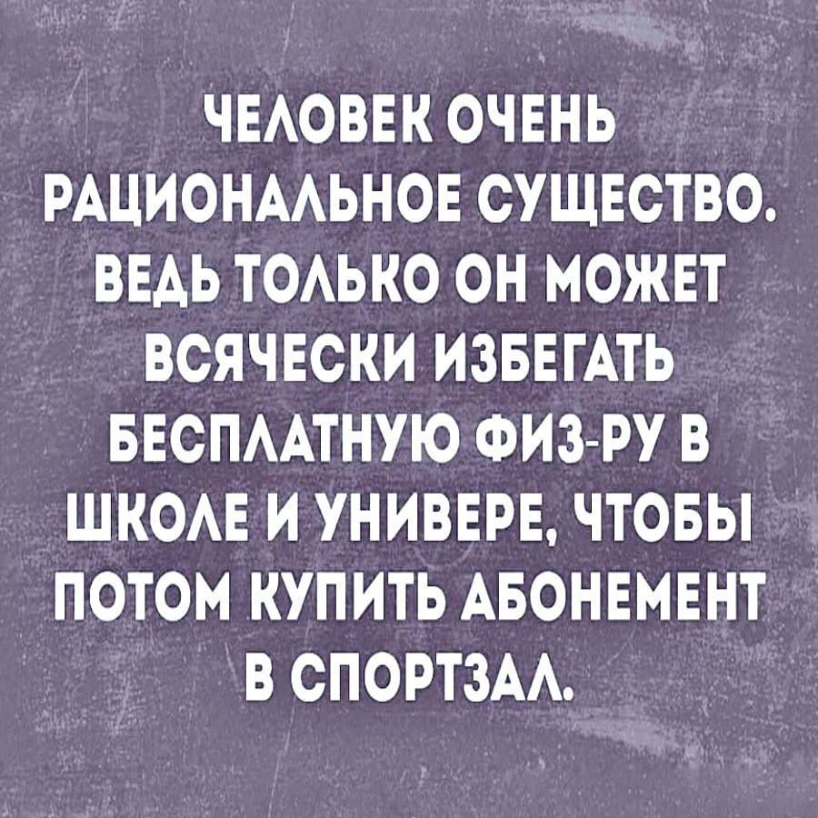 ЧЕЛОВЕК ОЧЕНЬ РАЦИОНАЛЬНОЕ СУЩЕСТВО ВЕДЬ ТОЛЬКО ОН МОЖЕТ ВСЯЧЕСКИ ИЗБЕГАТЬ БЕСПЛАТНУЮ ФИЗ РУ В ШКОЛЕ И УНИВЕРЕ ЧТОБЫ ПОТОМ КУПИТЬ АБОНЕМЕНТ В СПОРТЗАЛ