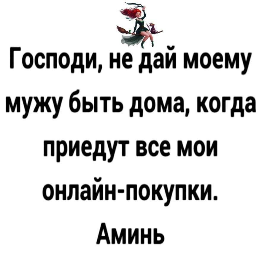 і Господи не дай моему мужу быть дома когда приедут все мои онлайн покупки Аминь