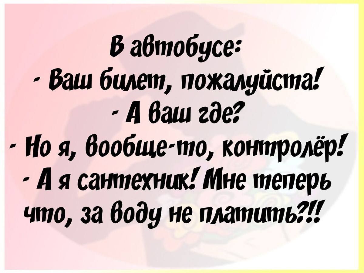 В автобусе Ваш билет пожалуйста А ваш где Н я вообще то контролёр Ая сантехник Мне теперь что за воду не платить