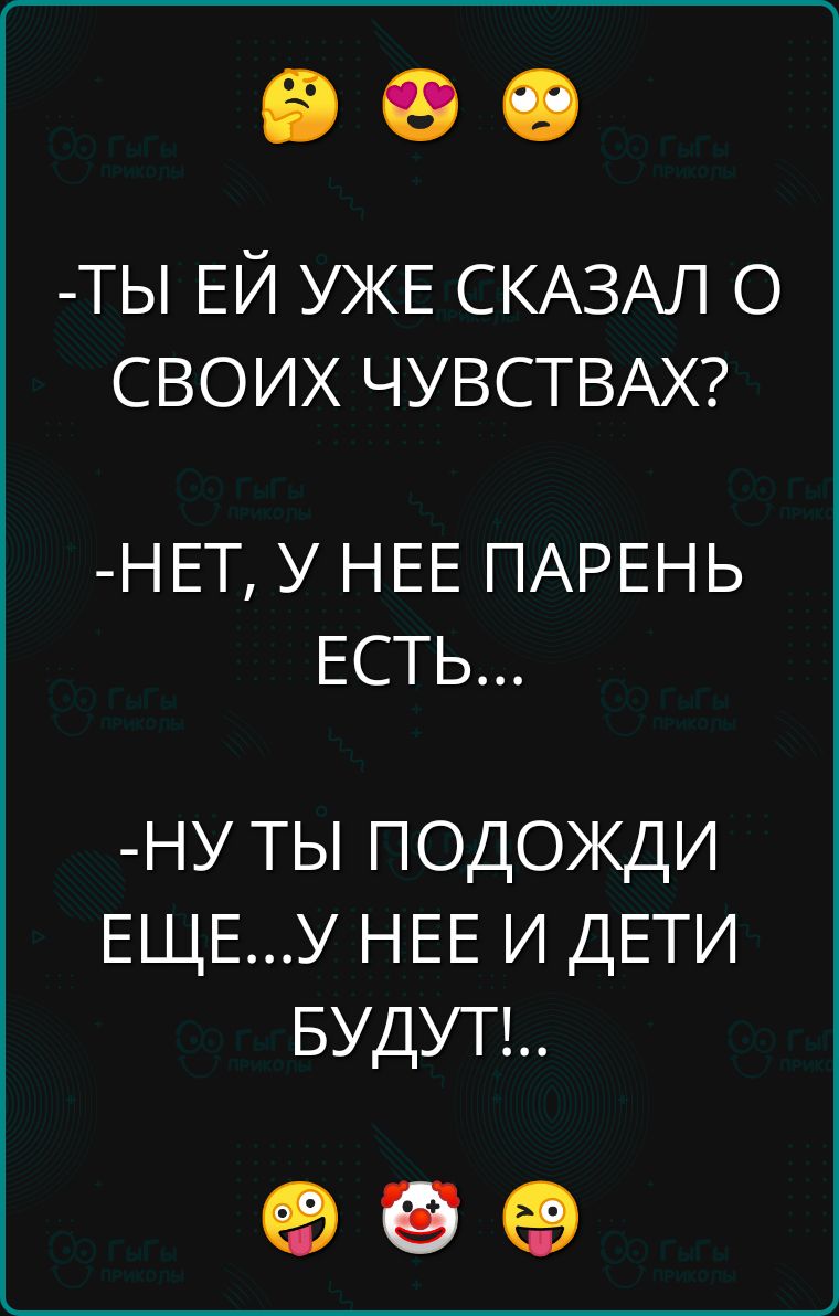 ТЫ ЕЙ УЖЕ СКАЗАЛ О СВОИХ ЧУВСТВАХ НЕТ У НЕЕ ПАРЕНЬ ЕСТЬ НУ ТЫ ПОДОЖДИ ЕЩЕУ НЕЕ И ДЕТИ БУДУТ