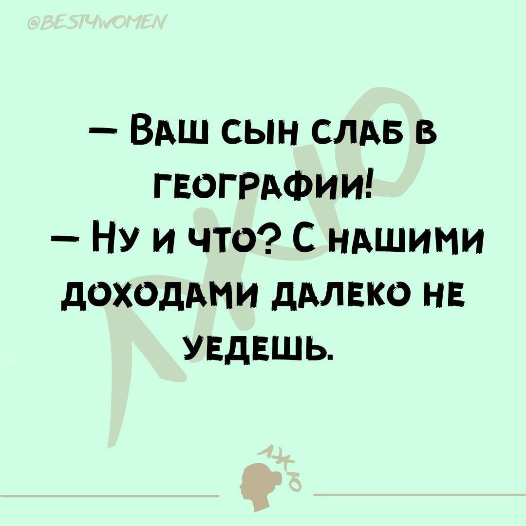 ВАШ СЫН СЛАБ В ГЕОГРАФИИ Ну и что С нАШИМИ ДОХОДАМИ ДАЛЕКО НЕ УЕДЕШЬ