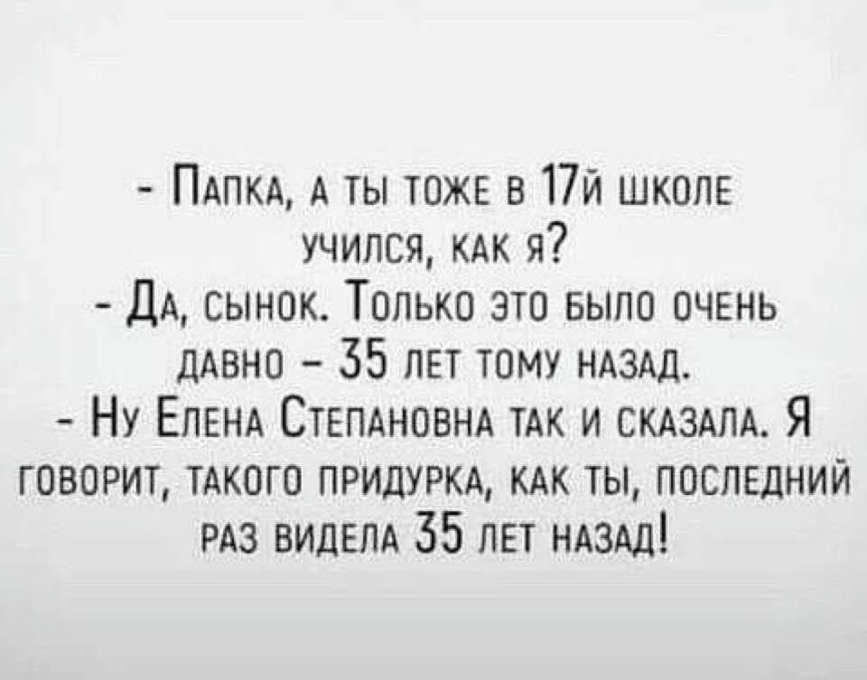 ПАПКА А ТЫ ТОЖЕ В 17Й ШКОЛЕ УЧИЛСЯ КАК Я Да сынок Только это БЫЛО ОЧЕНЬ ДАВНО 55 ЛЕТ ТОМУ НАЗАД Ну Елена СтеПАНОВНА ТАК И СКАЗАЛА Я ГОВОРИТ ТАКОГО ПРИДУРКА КАК ТЫ ПОСЛЕДНИЙ РАЗ ВИДЕЛА 55 ЛЕТ НАЗАД
