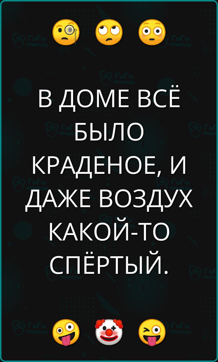 В ДОМЕ ВСЁ БЫЛО КРАДЕНОЕ И ДАЖЕ ВОЗДУХ КАКОЙ ТО СПЁРТЫЙ о о