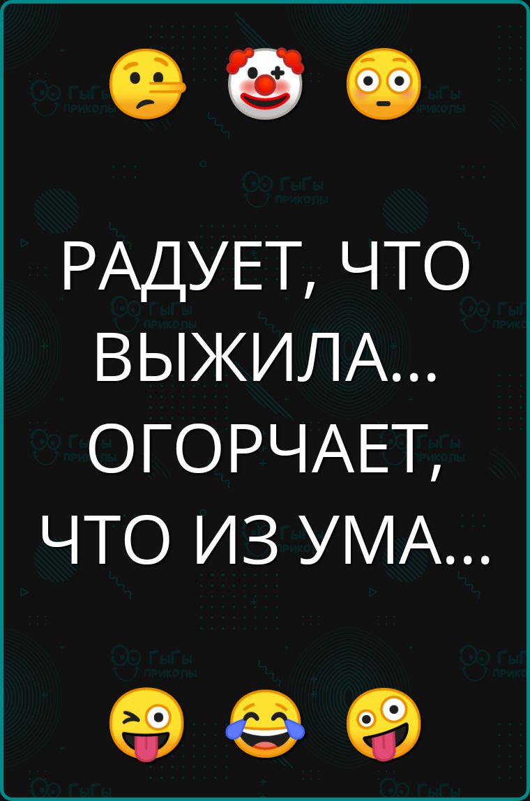 РАДУЕТ ЧТО ВЫЖИЛА ОГОРЧАЕТ ЧТО ИЗ УМА Й