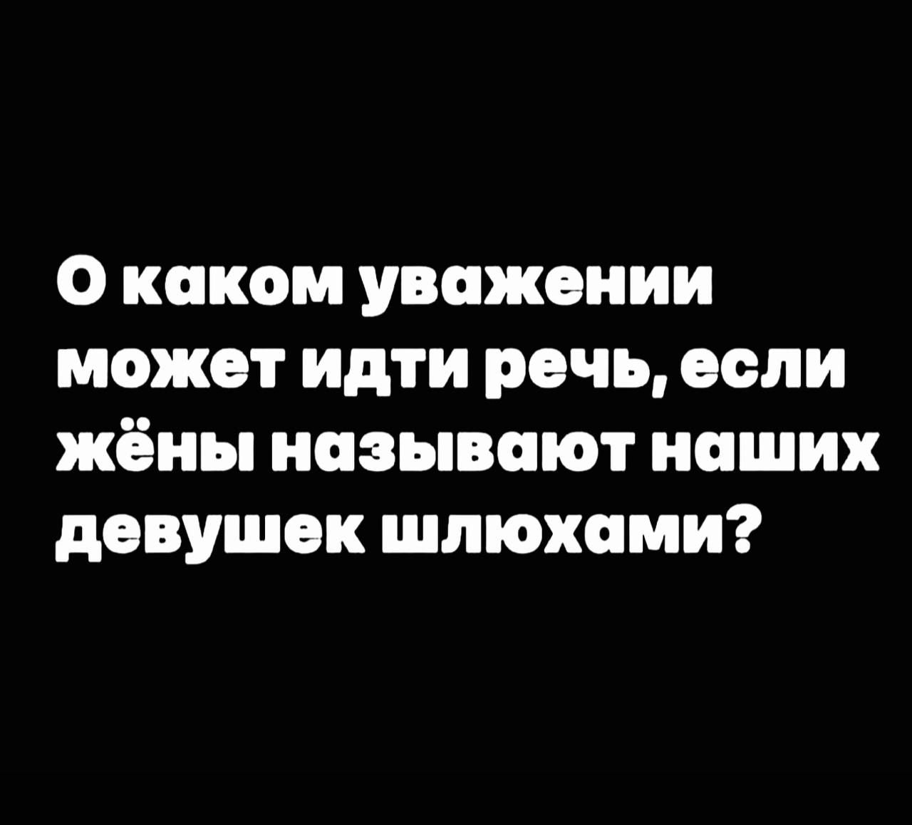 О каком уважении может идти речь если жёны называют наших девушек шлюхами