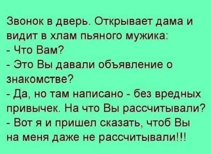 Звонок в дверь Открывает дама и видит в хлам пьяного мужика Что Вам Это Вы давали объявление о знакомстве Да но там написано без вредных привычек На что Вы рассчитывали Вот я и пришел сказать чтоб Вы на меня даже не рассчитывали