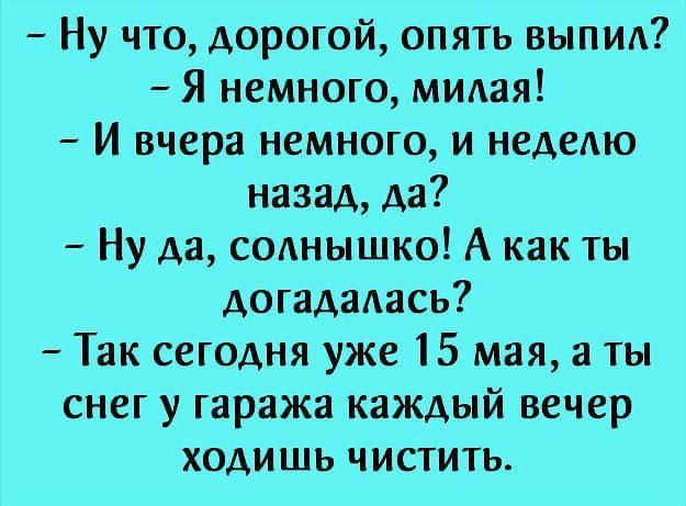 Ну что дорогой опять выпил Я немного милая И вчера немного и неделю назад да Ну да солнышко А как ты догадалась Так сегодня уже 15 мая а ты снег у гаража каждый вечер ходишь чистить