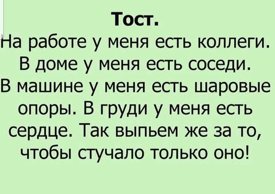 Тост На работе у меня есть коллеги В доме у меня есть соседи В машине у меня есть шаровые опоры В груди у меня есть сердце Так выпьем же за то чтобы стучало только оно