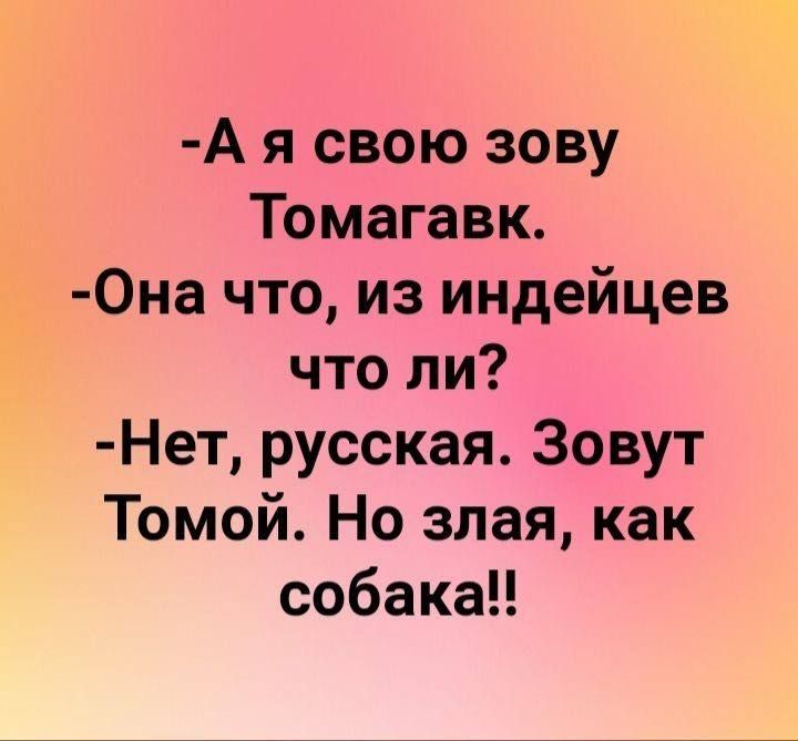 А я свою зову Томагавк Она что из индейцев что ли Нет русская Зовут Томой Но злая как собака