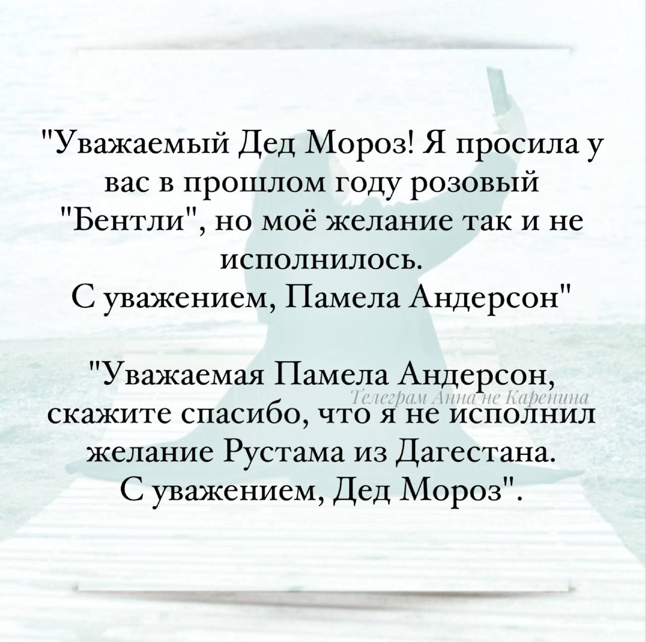 Уважаемый Дед Мороз Я просила у вас в прошлом году розовый Бентли но моё желание так и не исполнилось С уважением Памела Андерсон Уважаемая Памела Андерсон скажите спасибо что я не исполнил желание Рустама из Дагестана С уважением Дед Мороз