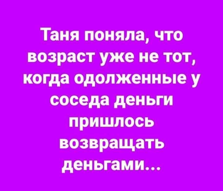 Таня поняла что возраст уже не тот когда одолженные у соседа деньги