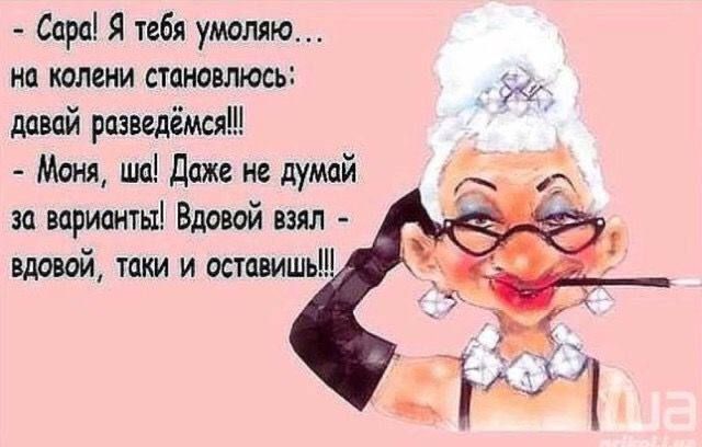 Сара Я тебя умоляю на колени становлюсь довай разведёмся Моня ша Даже не думай за варианты Вдовой взял вдовой таки и оставишь