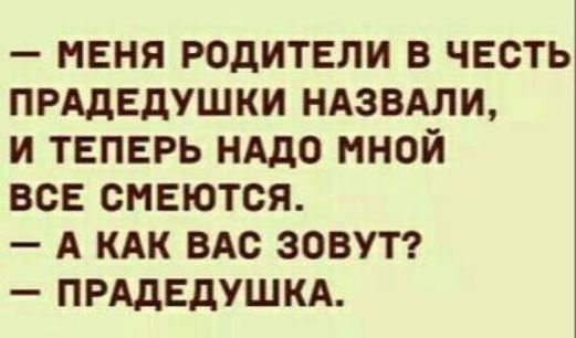 МЕНЯ РОДИТЕЛИ В ЧЕСТЬ ПРАДЕДУШКИ НАЗВАЛИ И ТЕПЕРЬ НАДО МНОЙ ВСЕ СМЕЮТСЯ А КАК ВАС ЗОВУТ ПРАДЕДУШКА