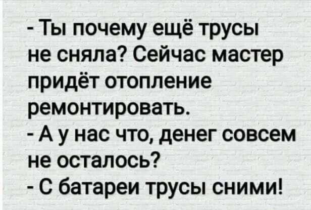 Ты почему ещё трусы не сняла Сейчас мастер придёт отопление ремонтировать Аунас что денег совсем не осталось С батареи трусы сними