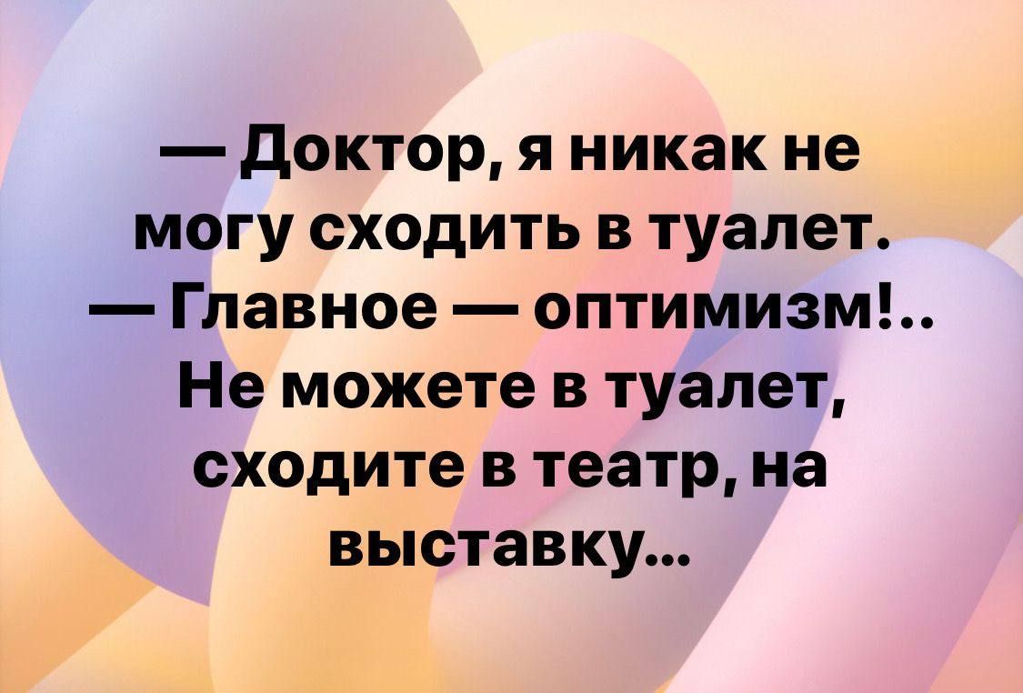 Доктор я никак не могу сходить в туалет Главное оптимизм Не можете в туалет сходите в театр на выставку