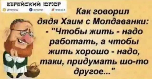 Какговорил дядя Хаим с Молдаванки Чтобы жить надо работать а чтобы жить хорошо надо таки придумать шо то другое