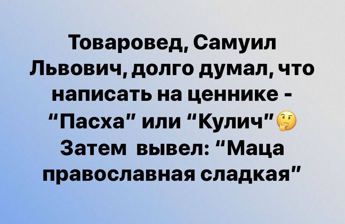 Товаровед Самуил Львович долго думал что написать на ценнике Пасха или Кулич Затем вывел Маца православная сладкая