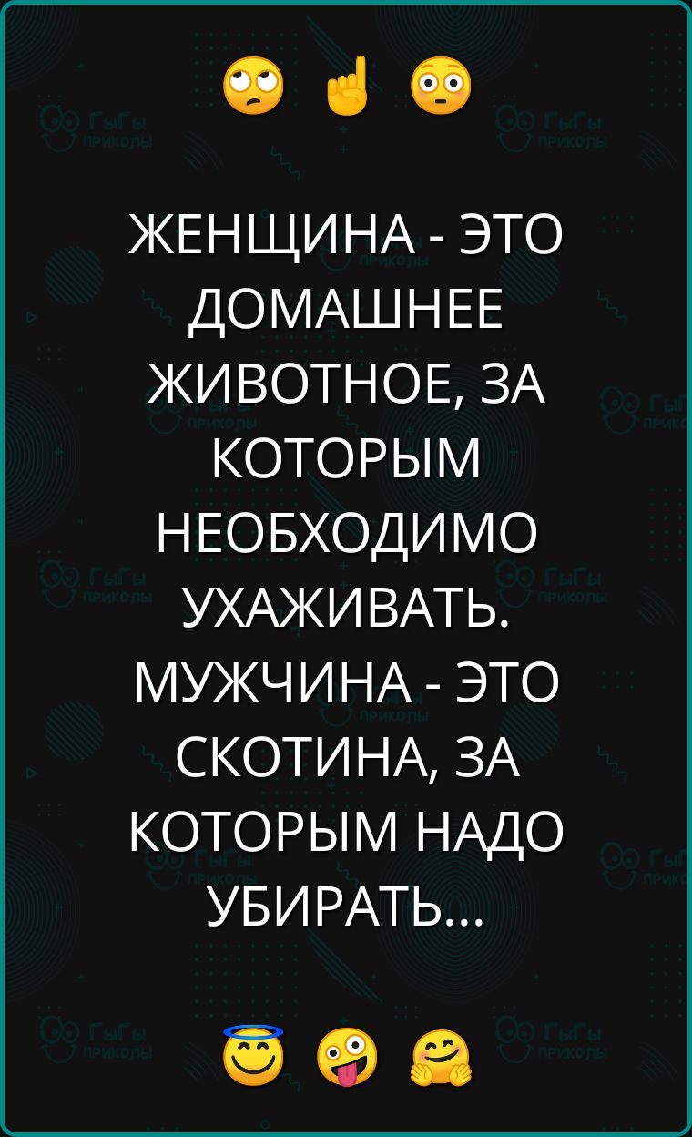 е 4ч ЖЕНЩИНА ЭТО ДОМАШНЕЕ ЖИВОТНОЕ ЗА КОТОРЫМ НЕОБХОДИМО УХАЖИВАТЬ МУЖЧИНА ЭТО СКОТИНА ЗА КОТОРЫМ НАДО УБИРАТЬ